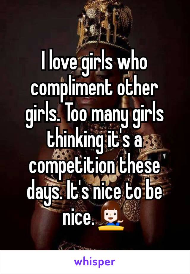 I love girls who compliment other girls. Too many girls thinking it's a competition these days. It's nice to be nice.💁