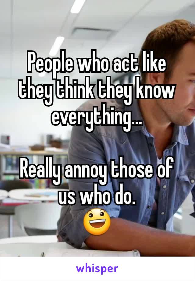 People who act like they think they know everything...

Really annoy those of us who do.
😃