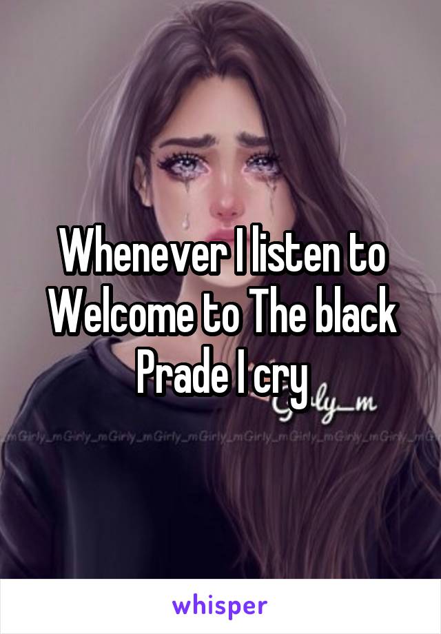 Whenever I listen to Welcome to The black Prade I cry