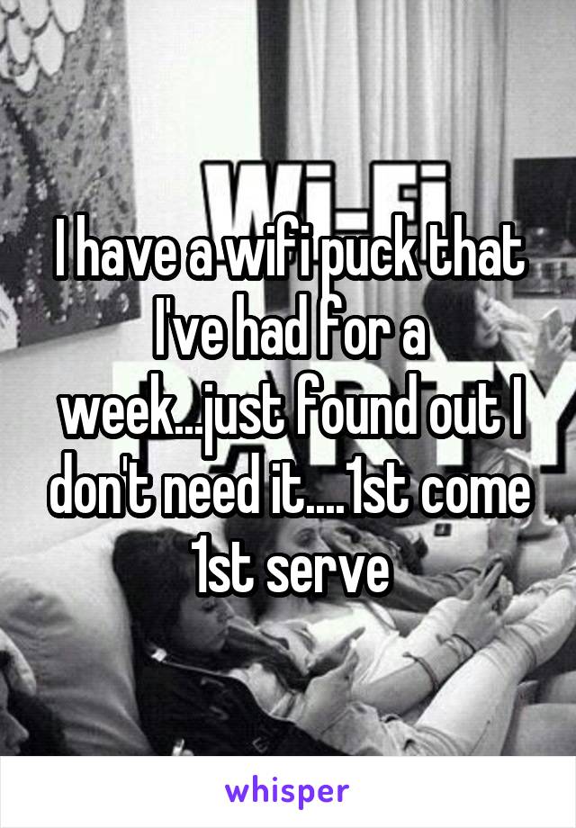 I have a wifi puck that I've had for a week...just found out I don't need it....1st come 1st serve