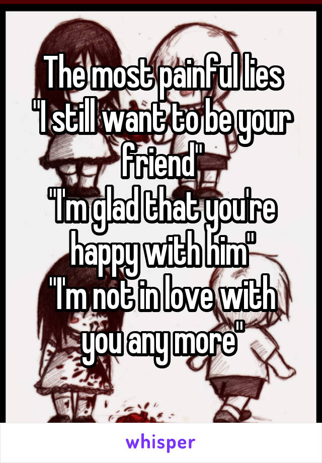 The most painful lies
"I still want to be your friend"
"I'm glad that you're happy with him"
"I'm not in love with you any more"
