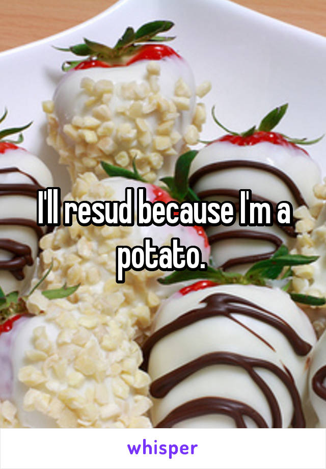 I'll resud because I'm a potato. 