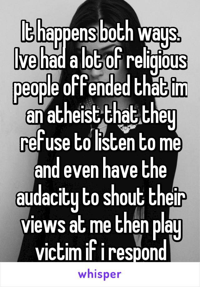 It happens both ways. Ive had a lot of religious people offended that im an atheist that they refuse to listen to me and even have the audacity to shout their views at me then play victim if i respond