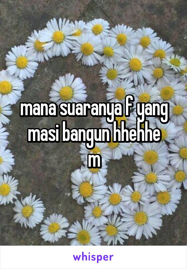 mana suaranya f yang masi bangun hhehhe
m