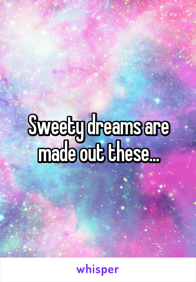 Sweety dreams are made out these...