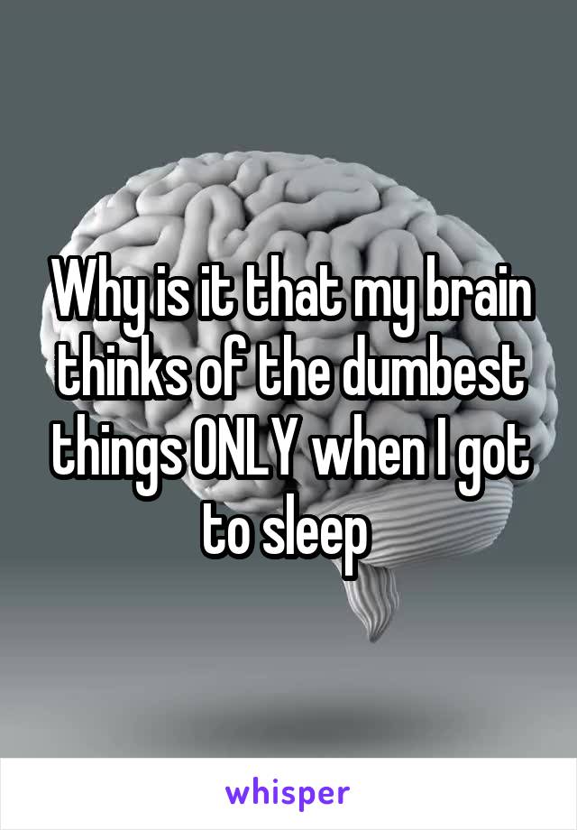 Why is it that my brain thinks of the dumbest things ONLY when I got to sleep 