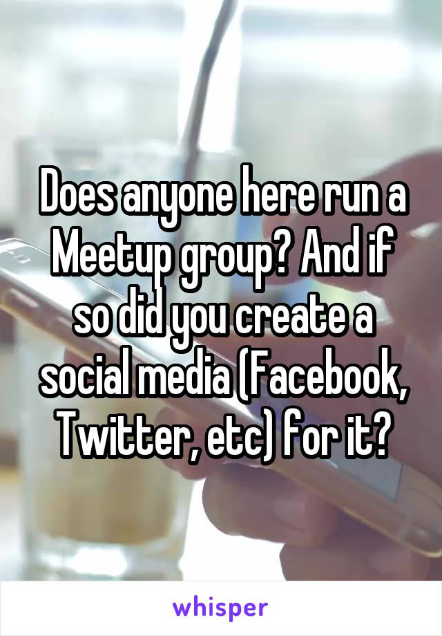 Does anyone here run a Meetup group? And if so did you create a social media (Facebook, Twitter, etc) for it?