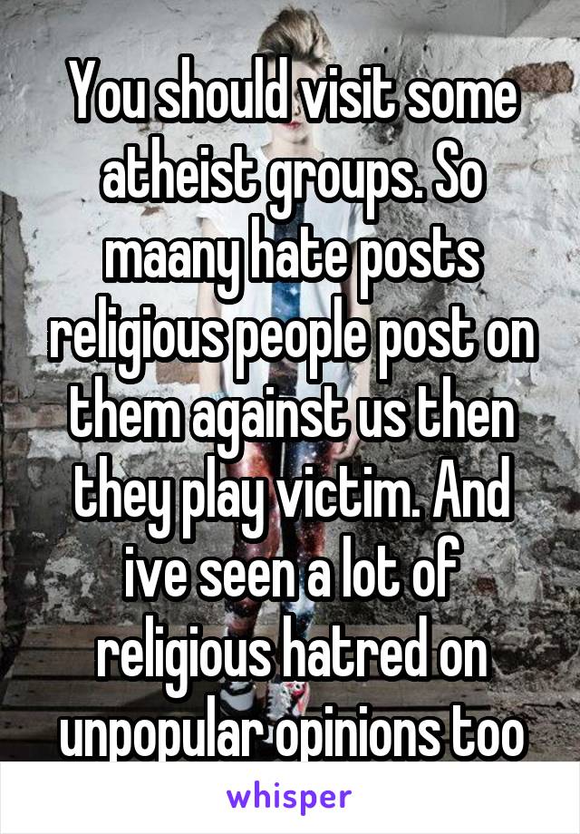 You should visit some atheist groups. So maany hate posts religious people post on them against us then they play victim. And ive seen a lot of religious hatred on unpopular opinions too