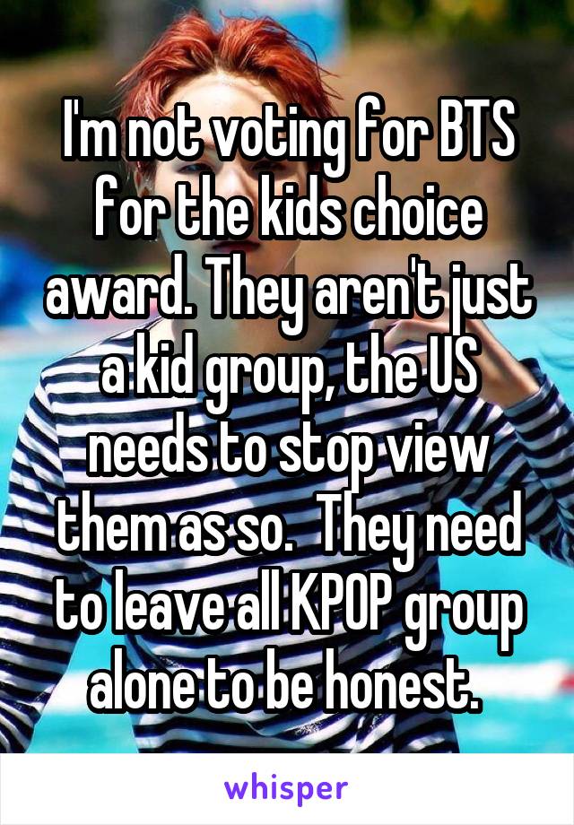 I'm not voting for BTS for the kids choice award. They aren't just a kid group, the US needs to stop view them as so.  They need to leave all KPOP group alone to be honest. 