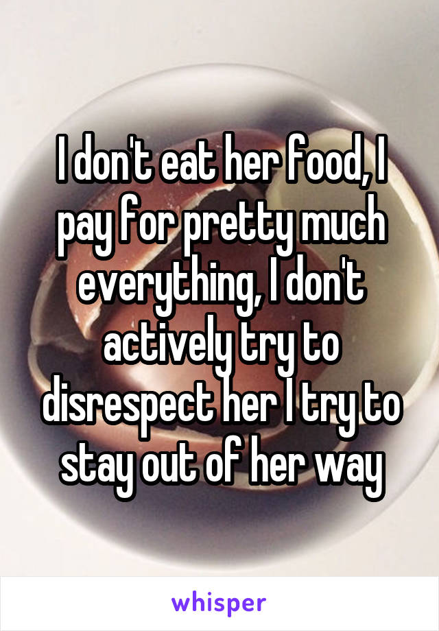 I don't eat her food, I pay for pretty much everything, I don't actively try to disrespect her I try to stay out of her way