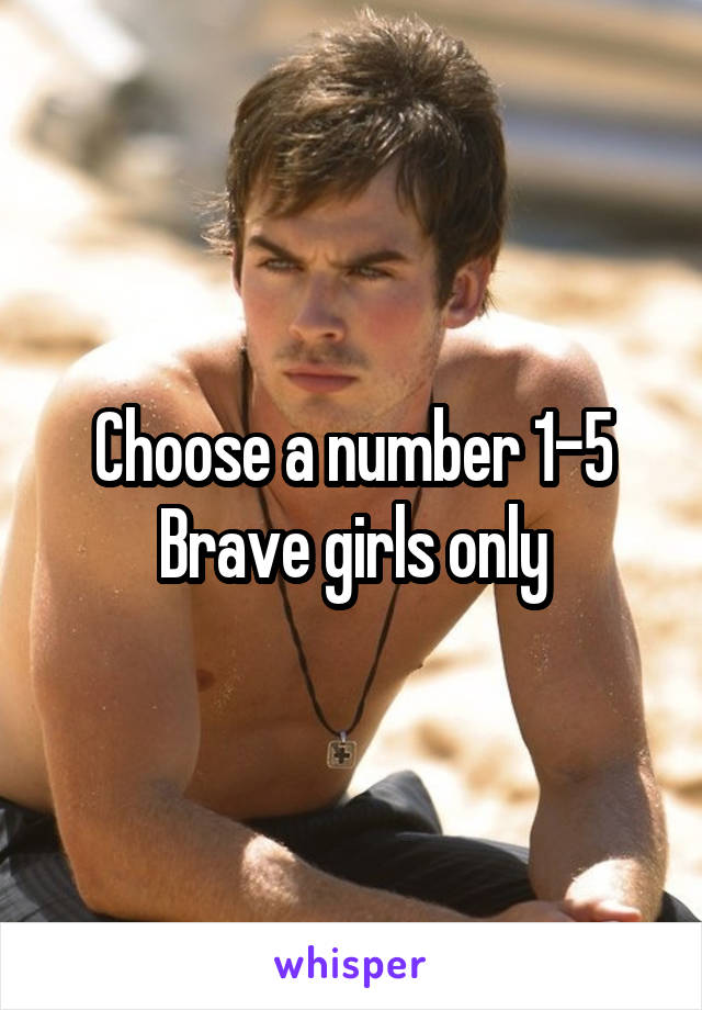 Choose a number 1-5
Brave girls only