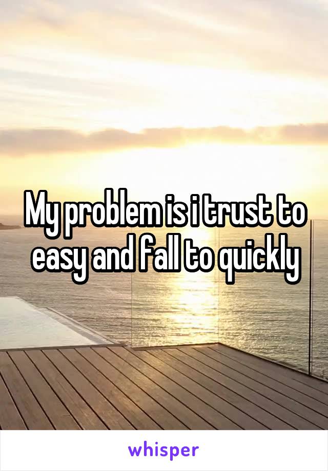 My problem is i trust to easy and fall to quickly