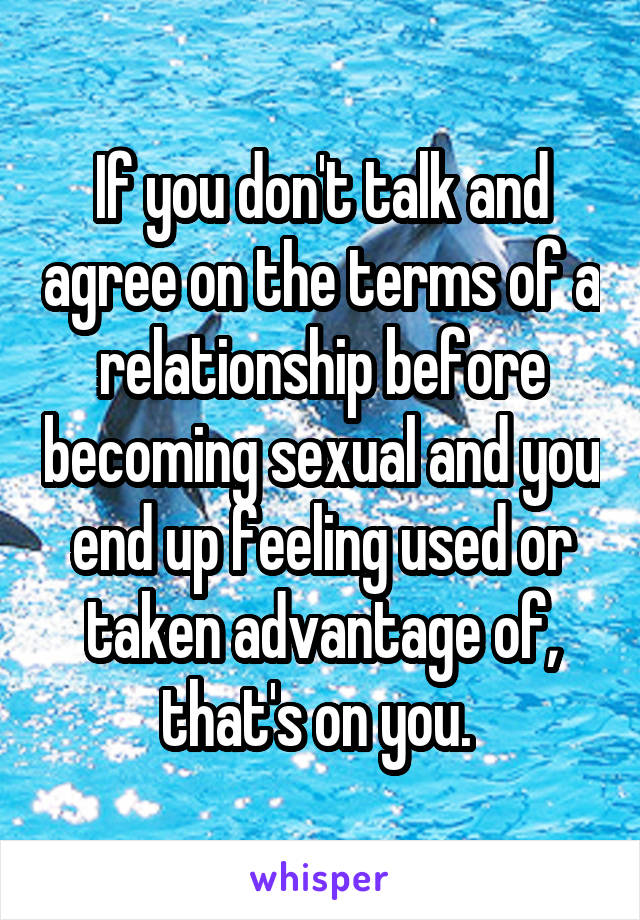 If you don't talk and agree on the terms of a relationship before becoming sexual and you end up feeling used or taken advantage of, that's on you. 