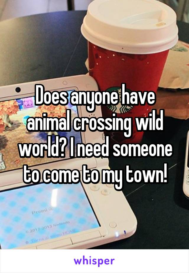 Does anyone have animal crossing wild world? I need someone to come to my town!