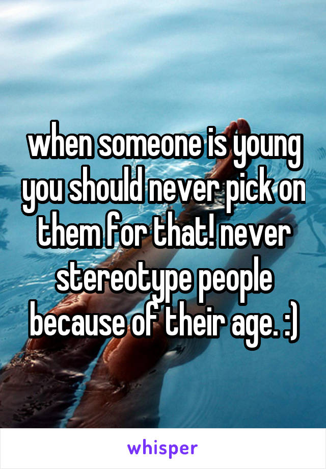 when someone is young you should never pick on them for that! never stereotype people because of their age. :)