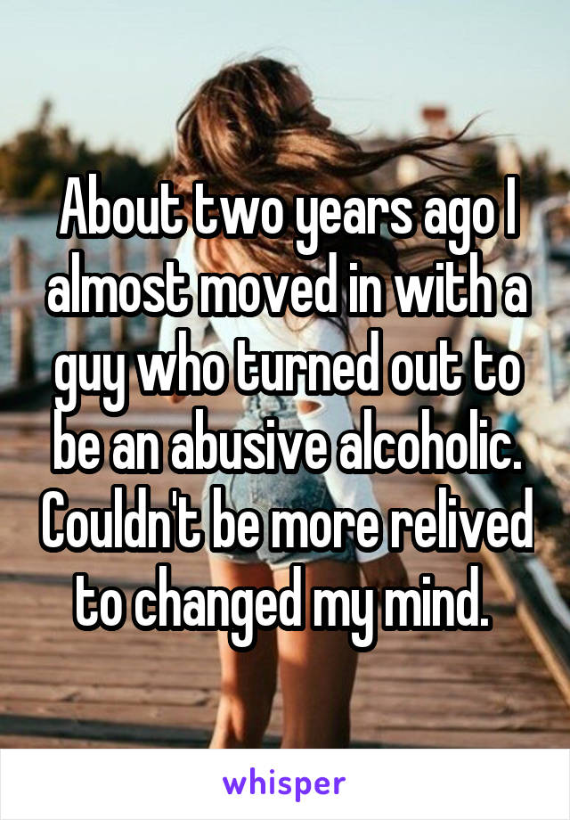 About two years ago I almost moved in with a guy who turned out to be an abusive alcoholic. Couldn't be more relived to changed my mind. 