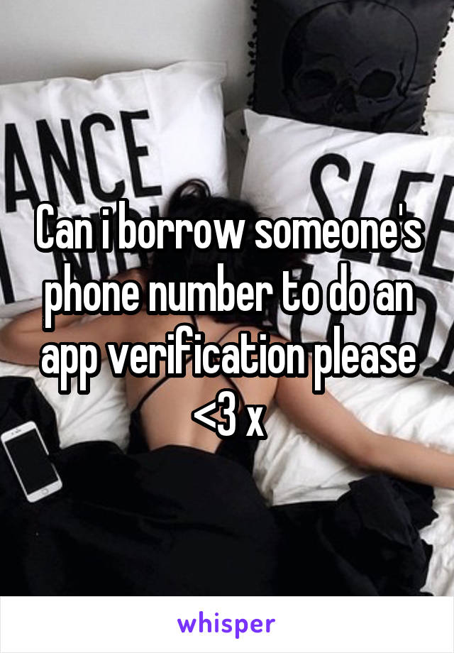 Can i borrow someone's phone number to do an app verification please <3 x