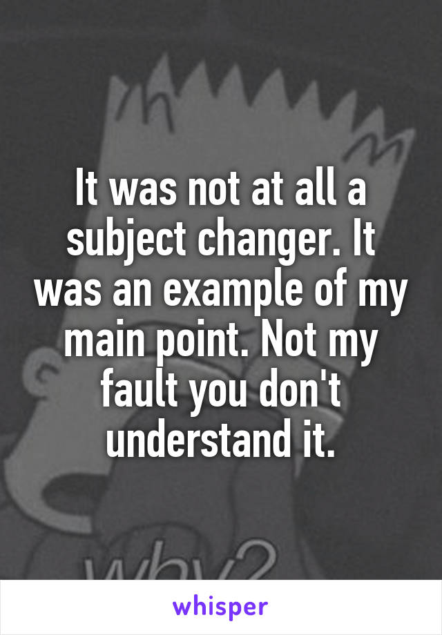 It was not at all a subject changer. It was an example of my main point. Not my fault you don't understand it.