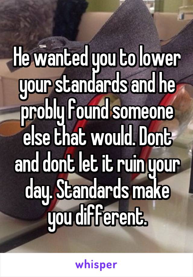 He wanted you to lower your standards and he probly found someone else that would. Dont and dont let it ruin your day. Standards make you different.