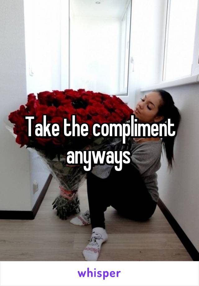 Take the compliment anyways 