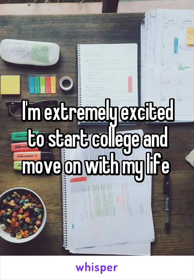 I'm extremely excited to start college and move on with my life 