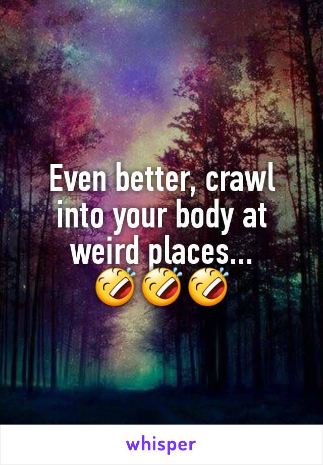 Even better, crawl into your body at weird places...
🤣🤣🤣