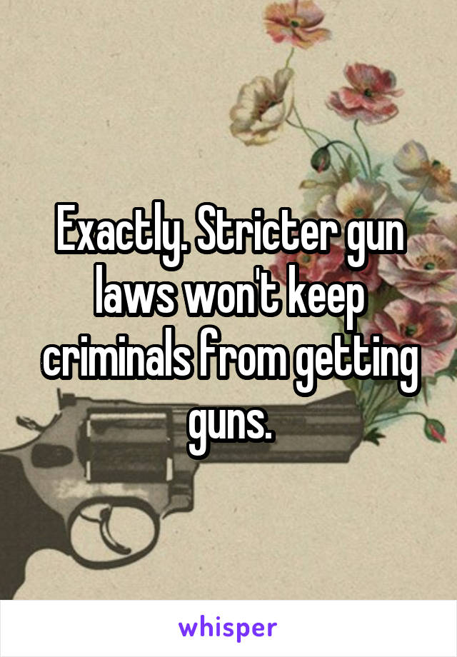 Exactly. Stricter gun laws won't keep criminals from getting guns.