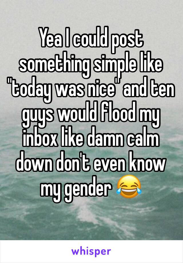 Yea I could post something simple like "today was nice" and ten guys would flood my inbox like damn calm down don't even know my gender 😂