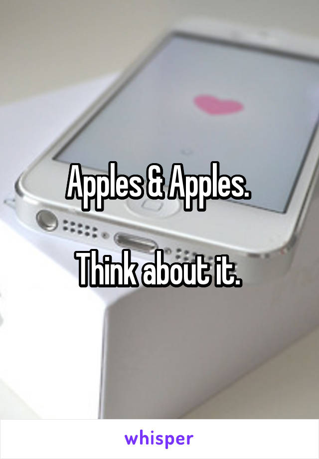 Apples & Apples. 

Think about it. 