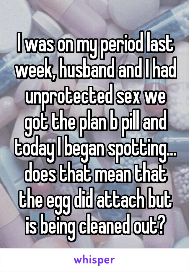 I was on my period last week, husband and I had unprotected sex we got the plan b pill and today I began spotting... does that mean that the egg did attach but is being cleaned out?