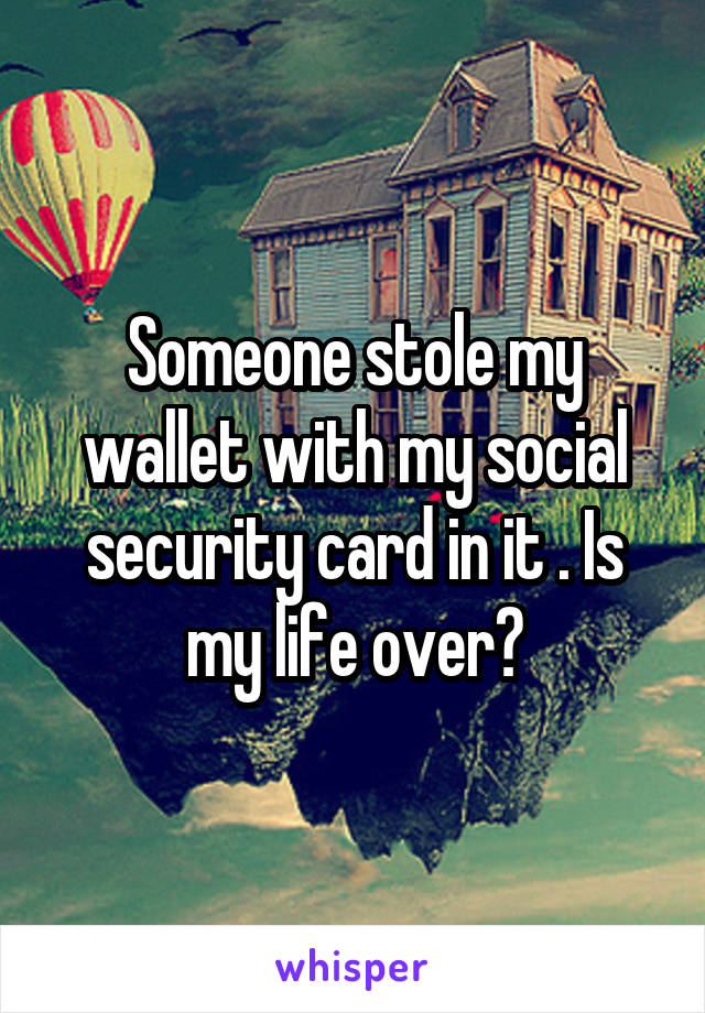 Someone stole my wallet with my social security card in it . Is my life over?