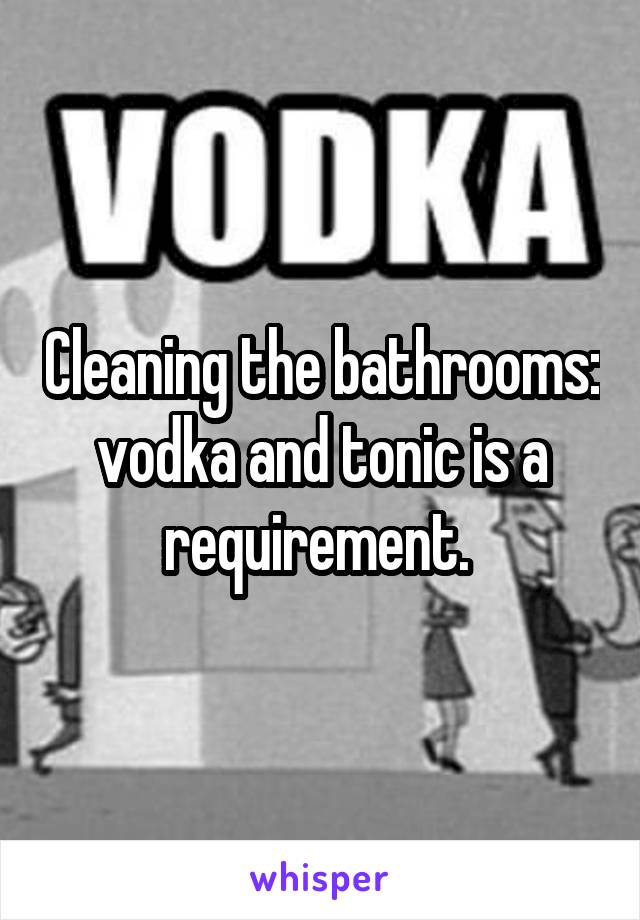 Cleaning the bathrooms: vodka and tonic is a requirement. 