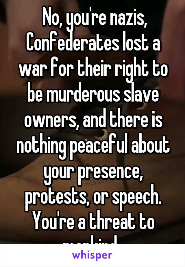  No, you're nazis,
Confederates lost a war for their right to be murderous slave owners, and there is nothing peaceful about your presence, protests, or speech. You're a threat to mankind. 