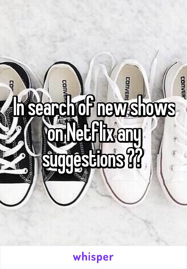 In search of new shows on Netflix any suggestions ?? 