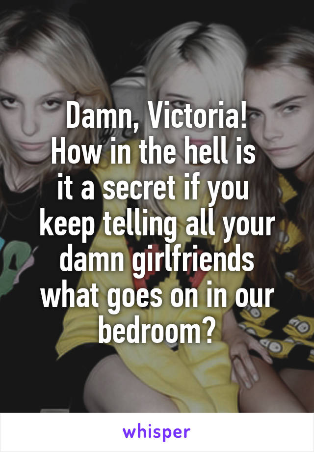 Damn, Victoria!
How in the hell is 
it a secret if you 
keep telling all your
damn girlfriends
what goes on in our
bedroom?