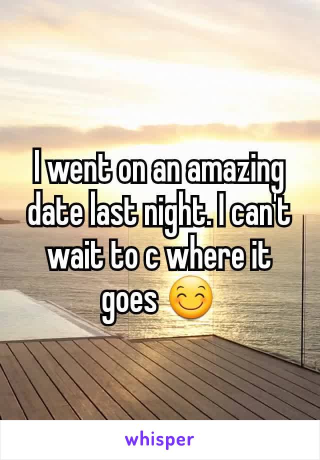 I went on an amazing date last night. I can't wait to c where it goes 😊