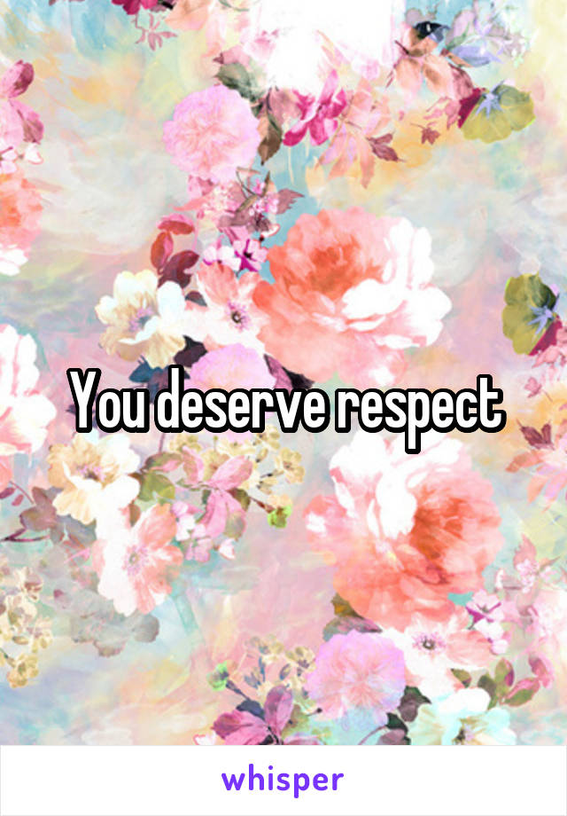 You deserve respect