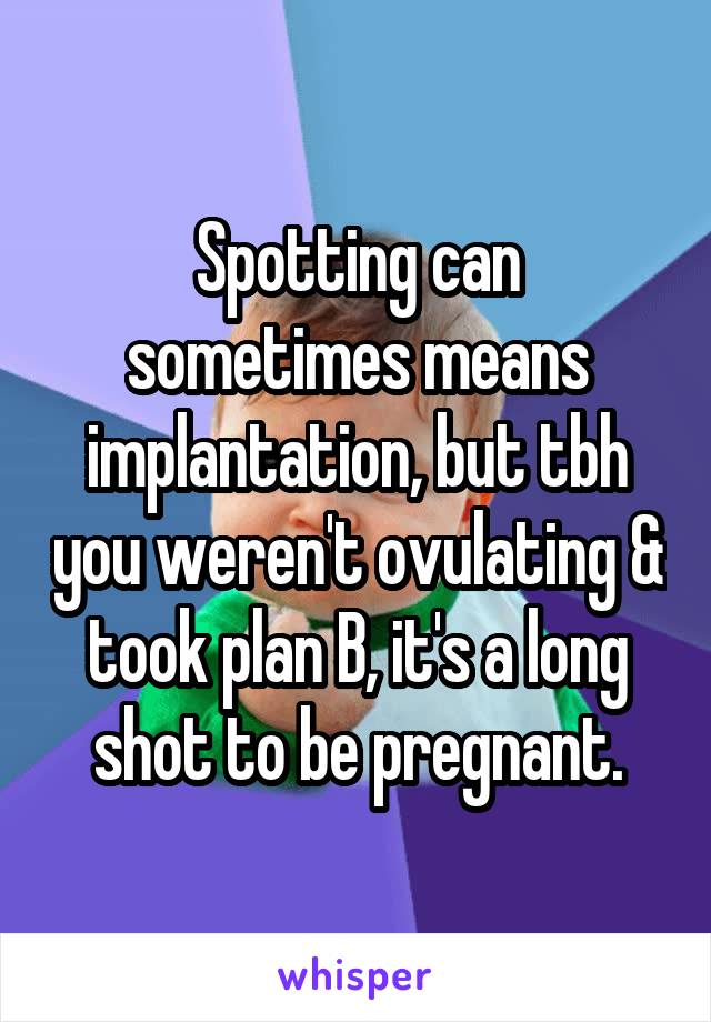 Spotting can sometimes means implantation, but tbh you weren't ovulating & took plan B, it's a long shot to be pregnant.