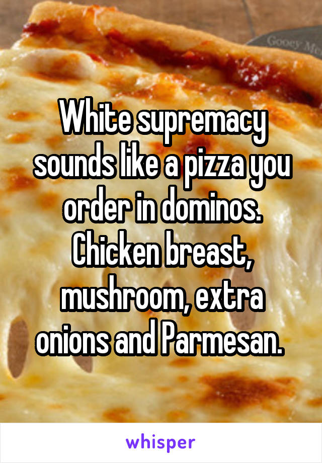 White supremacy sounds like a pizza you order in dominos. Chicken breast, mushroom, extra onions and Parmesan. 