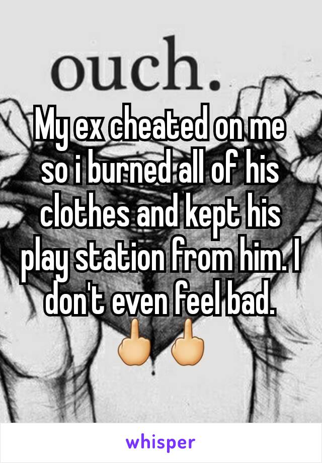 My ex cheated on me so i burned all of his clothes and kept his play station from him. I don't even feel bad. 🖕🖕