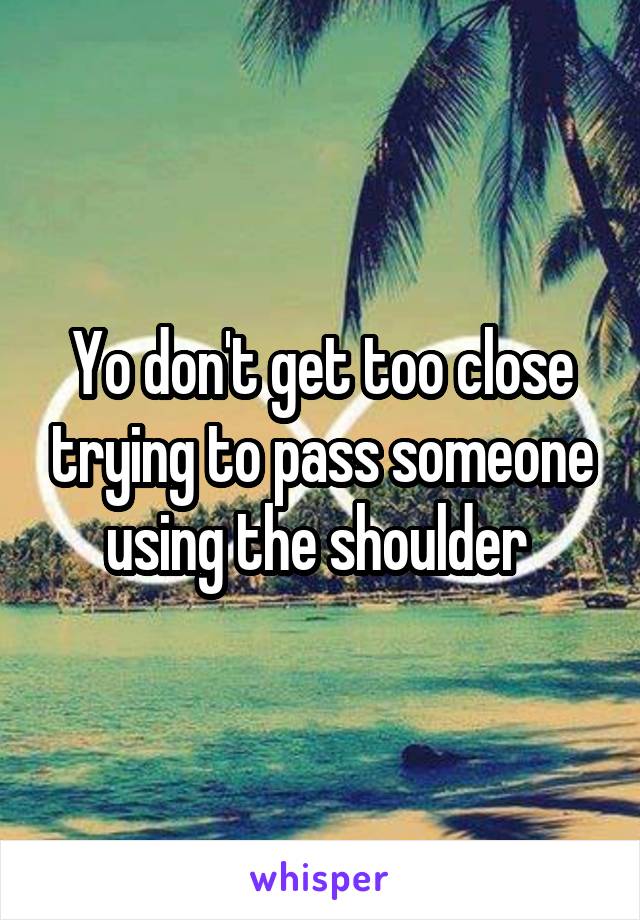 Yo don't get too close trying to pass someone using the shoulder 