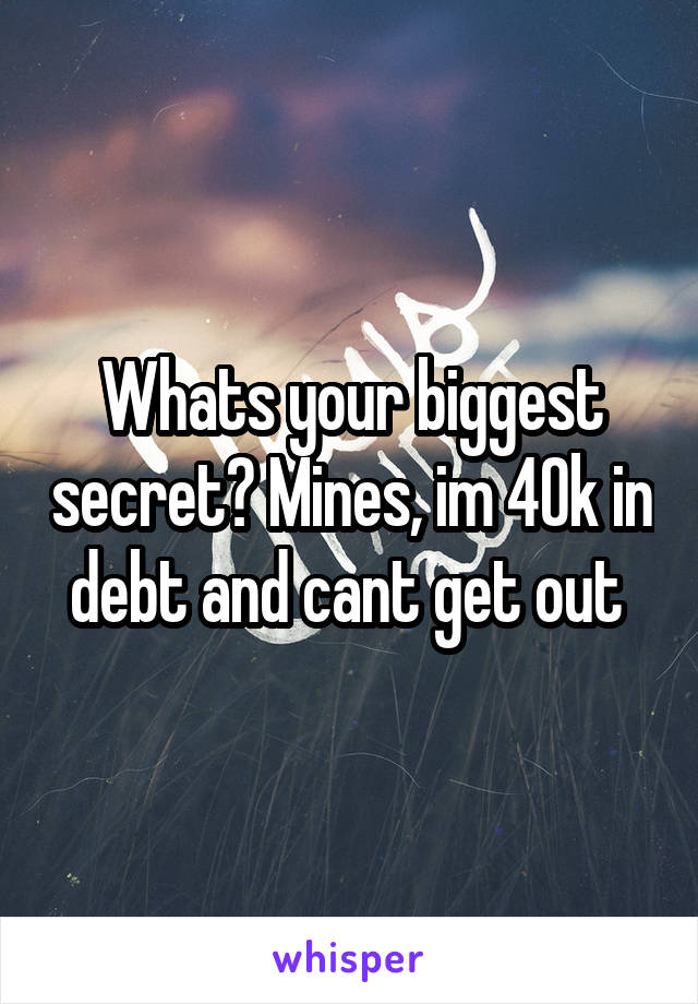 Whats your biggest secret? Mines, im 40k in debt and cant get out 