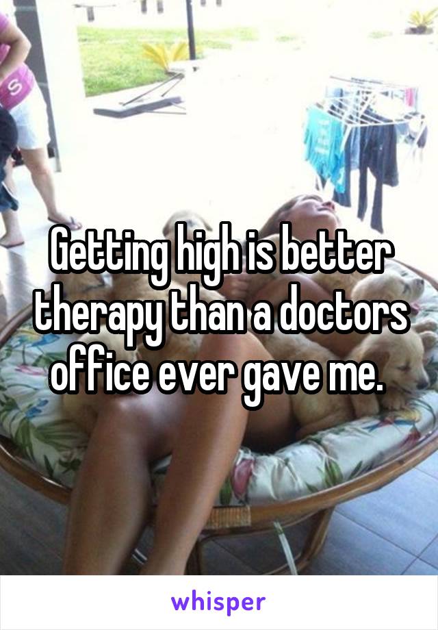 Getting high is better therapy than a doctors office ever gave me. 