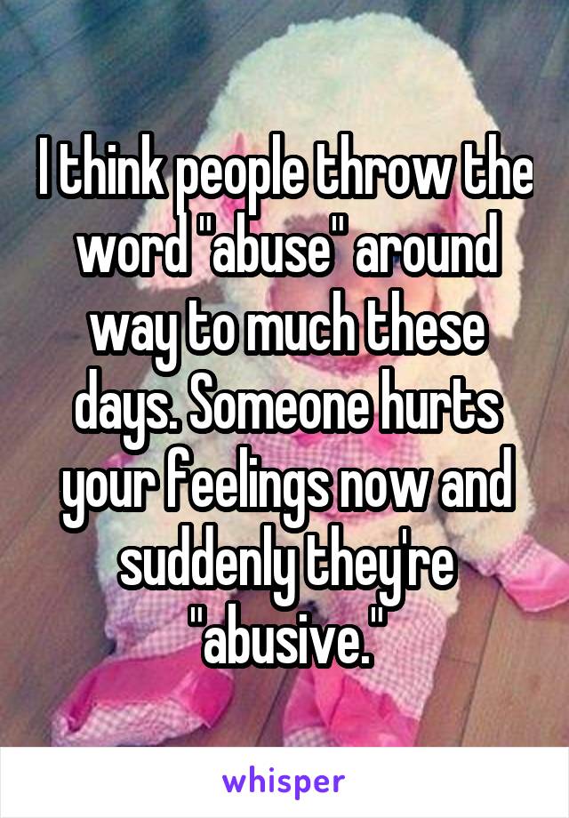 I think people throw the word "abuse" around way to much these days. Someone hurts your feelings now and suddenly they're "abusive."