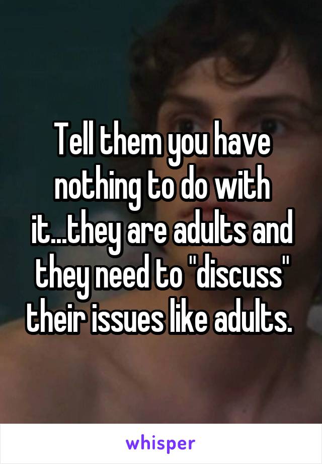 Tell them you have nothing to do with it...they are adults and they need to "discuss" their issues like adults. 