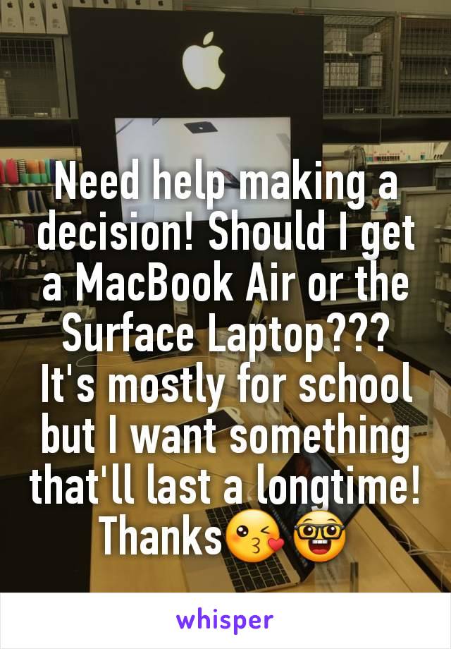 Need help making a decision! Should I get a MacBook Air or the Surface Laptop???
It's mostly for school but I want something that'll last a longtime! Thanks😘🤓
