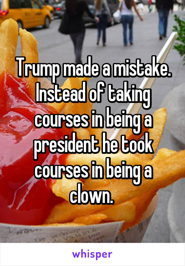 Trump made a mistake. Instead of taking courses in being a president he took courses in being a clown. 