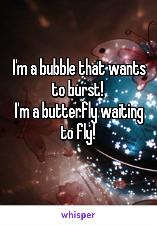 I'm a bubble that wants to burst! 
I'm a butterfly waiting to fly! 
