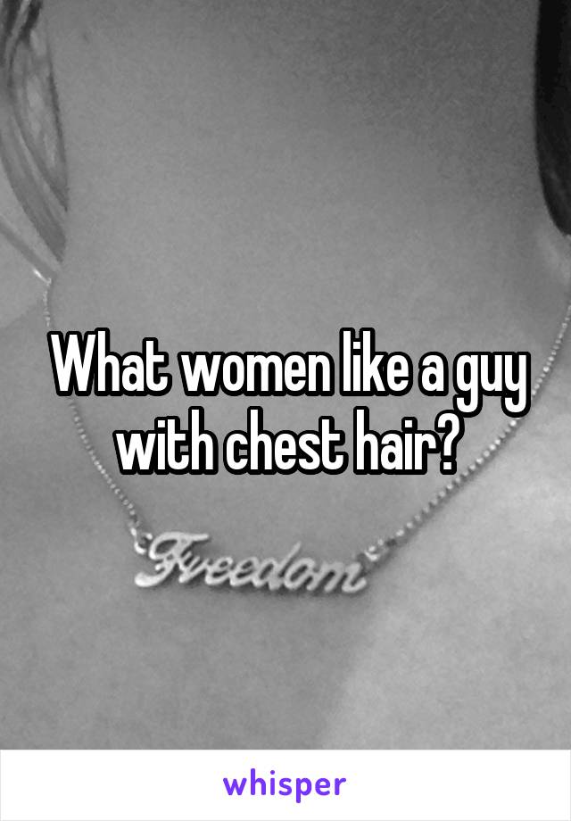 What women like a guy with chest hair?