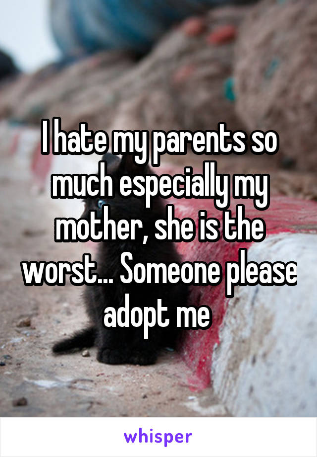 I hate my parents so much especially my mother, she is the worst... Someone please adopt me 